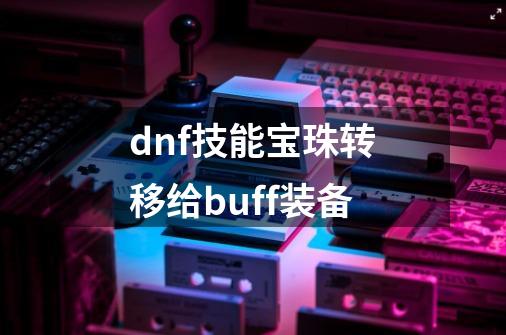 dnf技能宝珠转移给buff装备-第1张-游戏相关-话依网