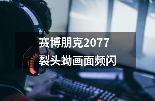 赛博朋克2077裂头蚴画面频闪-第1张-游戏相关-话依网