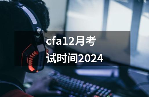cfa12月考试时间2024-第1张-游戏相关-话依网