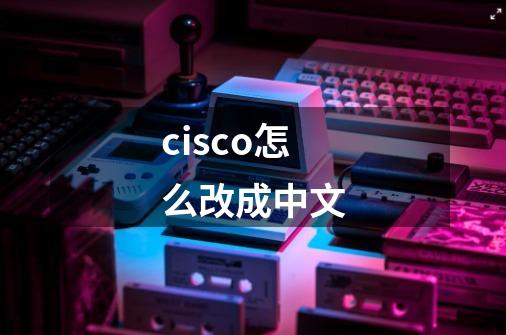 cisco怎么改成中文-第1张-游戏相关-话依网