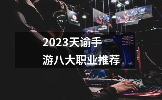 2023天谕手游八大职业推荐-第1张-游戏相关-话依网