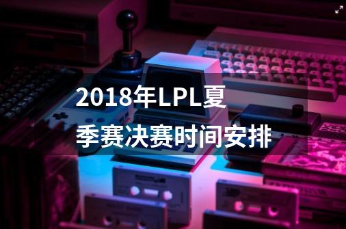 2018年LPL夏季赛决赛时间安排-第1张-游戏相关-话依网