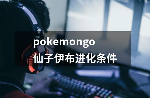 pokemongo仙子伊布进化条件-第1张-游戏相关-话依网