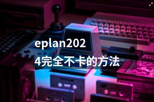 eplan2024完全不卡的方法-第1张-游戏相关-话依网