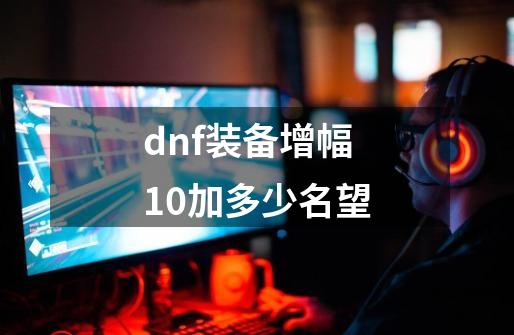 dnf装备增幅10加多少名望-第1张-游戏相关-话依网